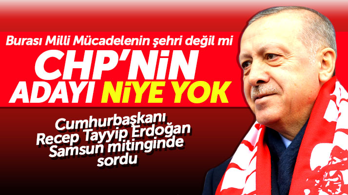 Recep Tayyip Erdoğan Samsun mitinginde 'CHP'nin Samsun adayı niye yok' diye sordu