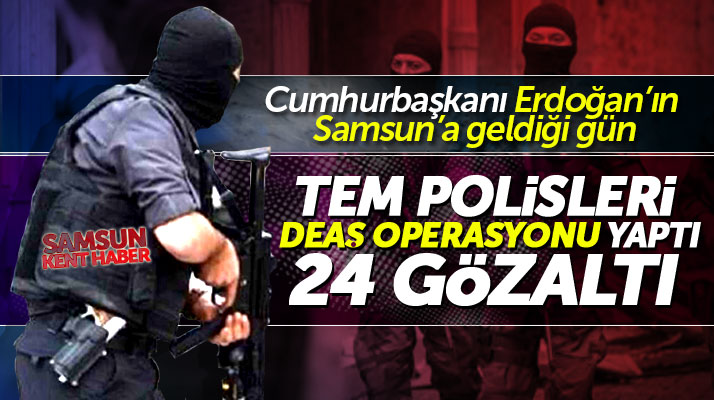 Erdoğan'ın Samsun'a geldiği gün DEAŞ operasyonu yapıldı 24 kişi gözaltına alındı