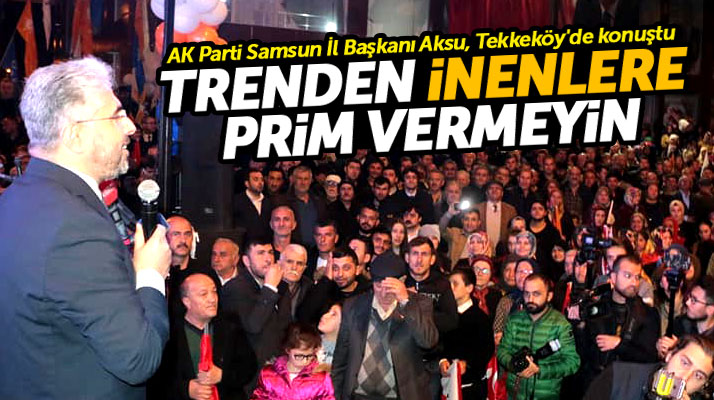 AK Parti Samsun İl Başkanı Aksu Tekkeköy'de konuştu: Trenden inenlere prim vermeyin