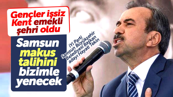 İYİ Parti Büyükşehir adayı Hayati Tekin: Samsun bizimle makus talihini yenecek