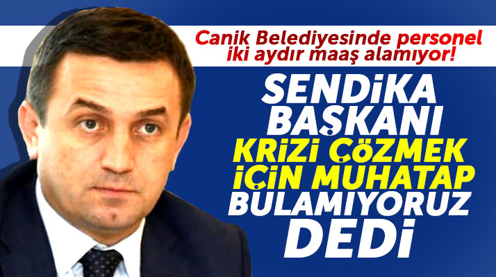 Samsun'da Canik Belediyesi iki aydır maaş ödeyemiyor! Sendika başkanı açıklama yaptı