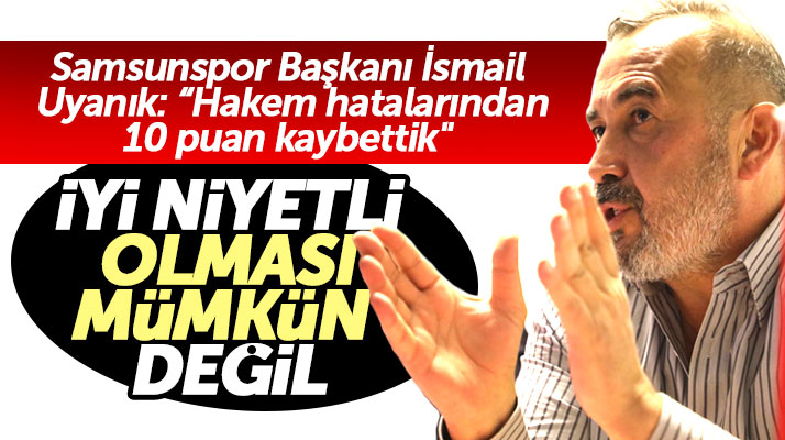 İsmail Uyanık: Yılport Samsunspor hakem hatalarından 10 puan kaybetti