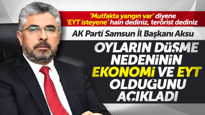 AK Parti Samsun İl Başkanı Aksu oyların düşme nedeninin ekonomi ve EYT olduğunu söyledi