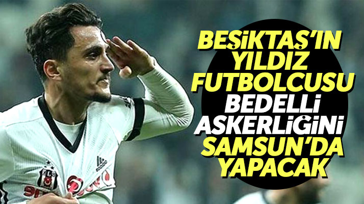 Beşiktaş'ın yıldız futbolcusu, bedelli askerlik görevini Samsun'da yapacak