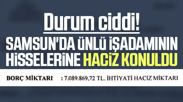 Samsun'da ünlü iş adamının hisse ve paylarına 7 milyon liralık borç nedeniyle haciz konuldu