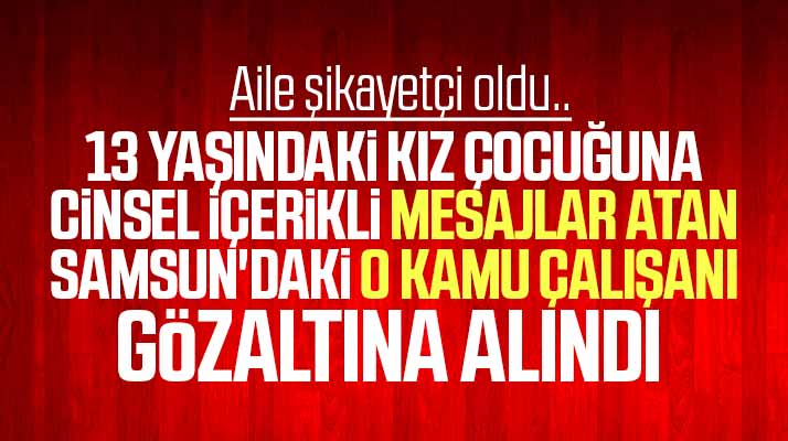 Samsun'da kız çocuğuna cinsel içerikli mesajlar yazan o kamu çalışanı gözaltına alındı