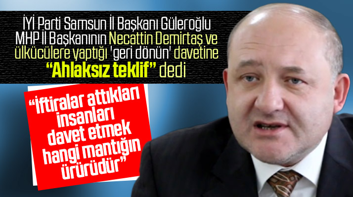 İYİ Parti Samsun İl Başkanı Güleroğlu MHP'ye geri dönün daveti ile ilgili açıklama yaptı