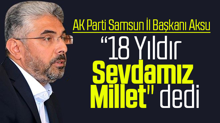 AK Parti Samsun İl Başkanı Ersan Aksu: 18 yıldır tek sevdamız millet