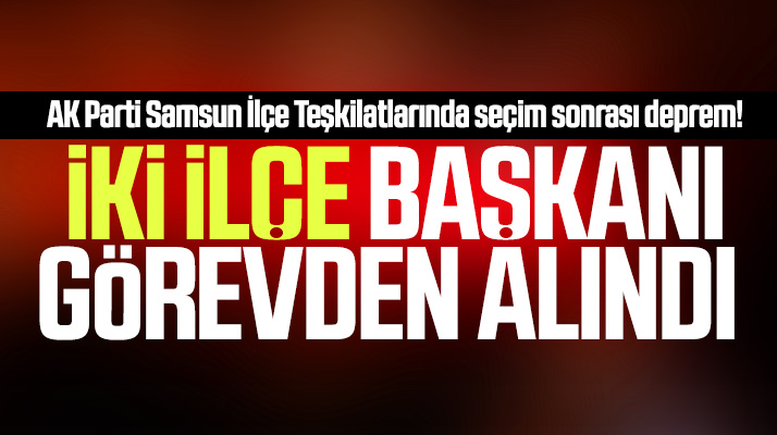 Samsun'da AK Parti'nin Yakakent ve Canik ilçe başkanları görevden alındı