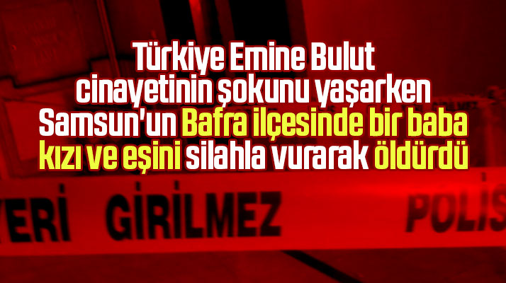 Samsun'dan son dakika haberi! Bafra'da bir baba kızı ve eşini silahla vurarak öldürdü