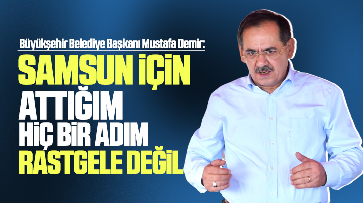 Büyükşehir Başkanı Mustafa Demir: Samsun için attığım hiç bir adım rastgele değil