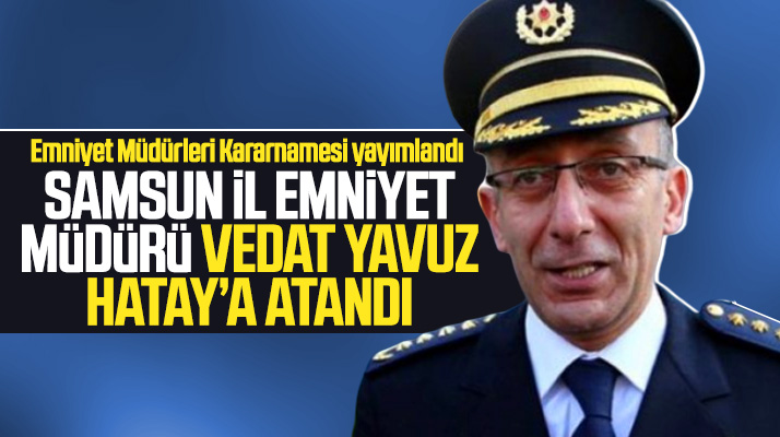 Samsun İl Emniyet Müdürü Vedat Yavuz, Hatay Emniyet Müdürlüğüne atandı