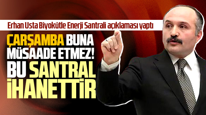 Erhan Usta'dan Biyokütle Enerji Santrali açıklaması! Çarşamba buna müsaade etmez