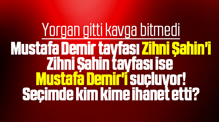 Zihni Şahin mi Mustafa Demir mi, 31 Mart seçiminde kim kime ihanet etti