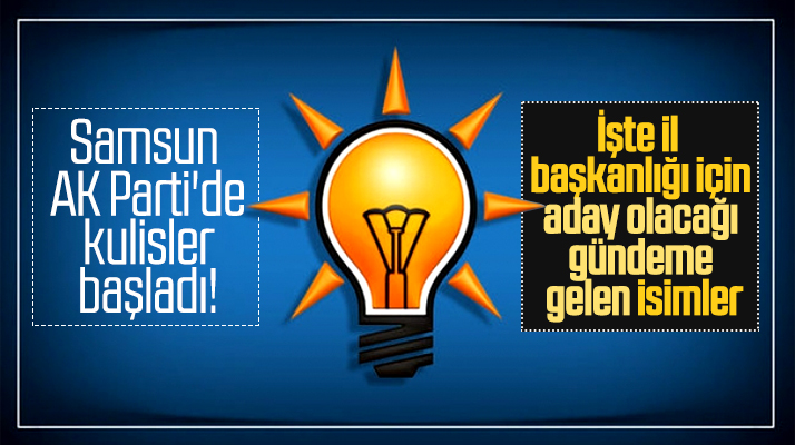 Samsun AK Parti'de İl Başkanlığına hangi isimler aday olmayı düşünüyor