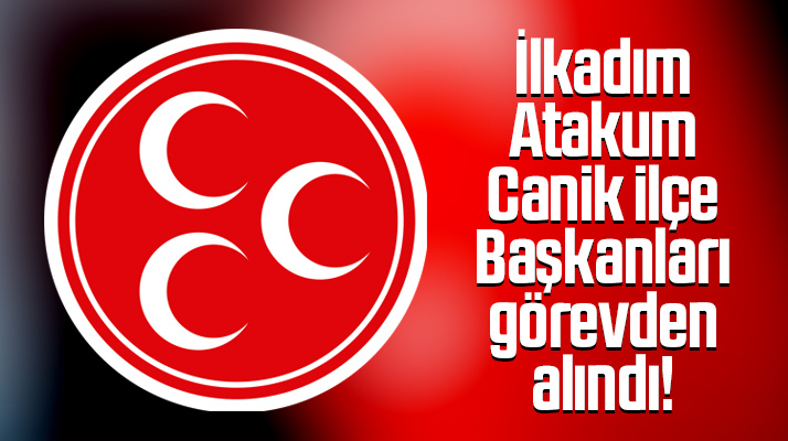 Samsun'da MHP'nin İlkadım, Atakum ve Canik İlçe Başkanları görevden alındı