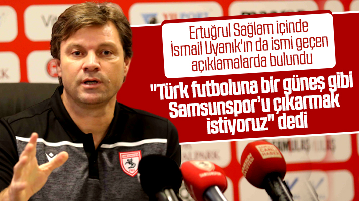 Ertuğrul Sağlam: Türk futboluna güneş gibi Samsunspor’u çıkarmak istiyoruz