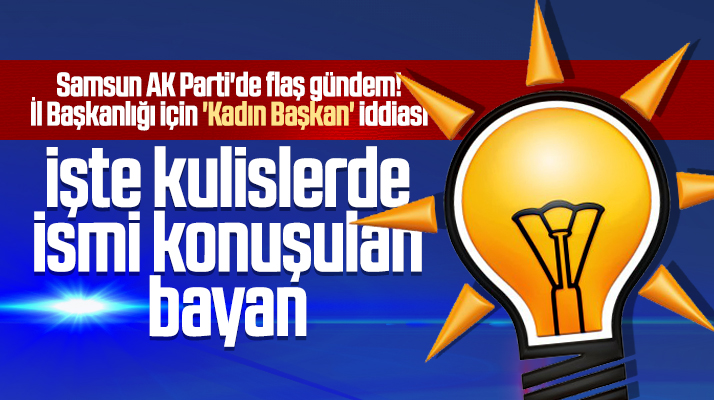Samsun AK Parti İl Başkanlığı için kadın başkan iddiası!