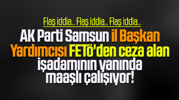 AK Parti İl Başkan Yardımcısı FETÖ'den ceza alan iş adamının yanında çalışıyor iddiası