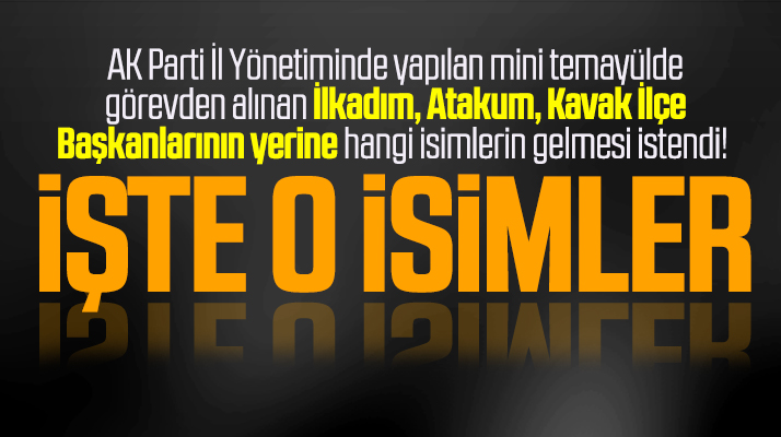 Samsun AK Parti'de görevden alınan ilçe başkanlarının yerine işte gelmesi istenen isimler