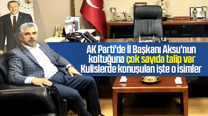 Samsun AK Parti İl Başkanı Ersan Aksu'nun koltuğuna çok sayıda talip var