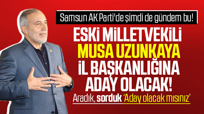 Samsun AK Parti il Başkanlığına eski Milletvekili Musa Uzunkaya aday olacak mı