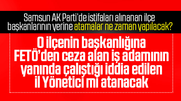 Samsun AK Parti'de İlkadım İlçe Başkanlığına o il yönetici mi atanacak