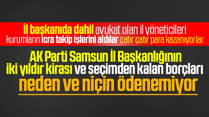 Samsun AK Parti İl Başkanlığının borçları neden ve niçin ödenemiyor