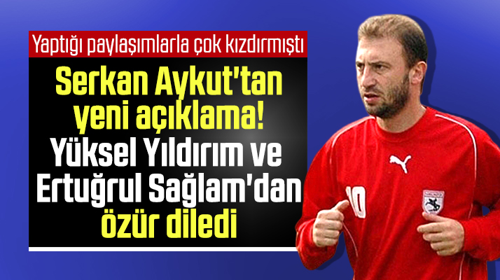Serkan Aykut, Yüksel Yıldırım ve Ertuğrul Sağlam'dan özür diledi