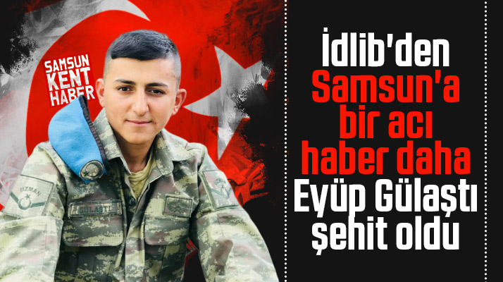 İdlib'den Samsun'a bir acı haber daha! Eyüp Gülaştı, şehit oldu