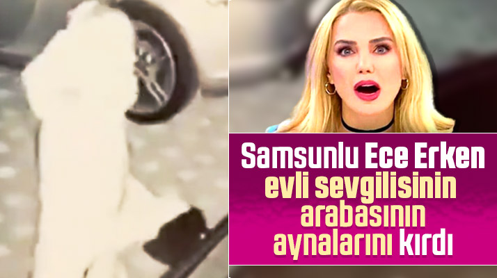 Samsunlu Ece Erken evli sevgilisinin arabasının aynalarını kırdı