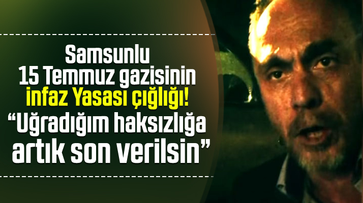 15 Temmuz gazisi Ayhan Dayıoğlu'nun İnfaz Yasası çığlığı