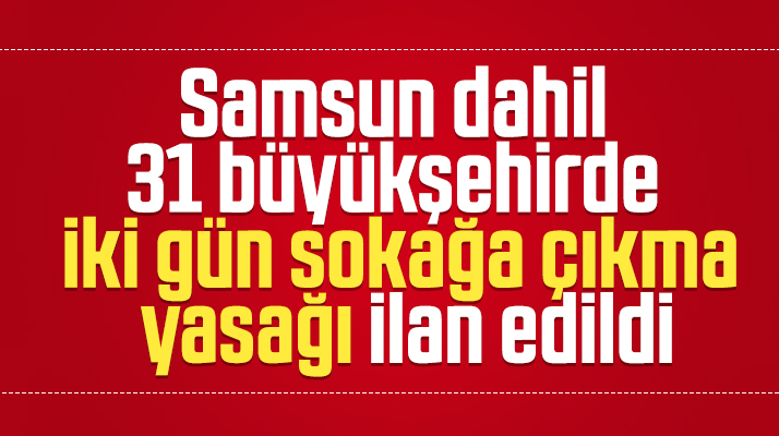 Samsun dahil 31 büyükşehirde iki gün sokağa çıkma yasağı ilan edildi