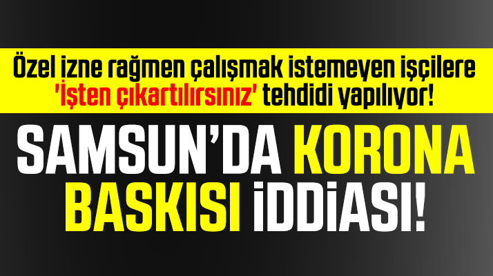 Samsun'da bazı fabrikalarda işçilere Korona baskısı iddiası