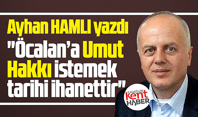 Öcalan'a umut hakkı istemek tarihi ihanettir!