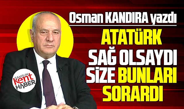 Atatürk sağ olsaydı size bunları sorardı!