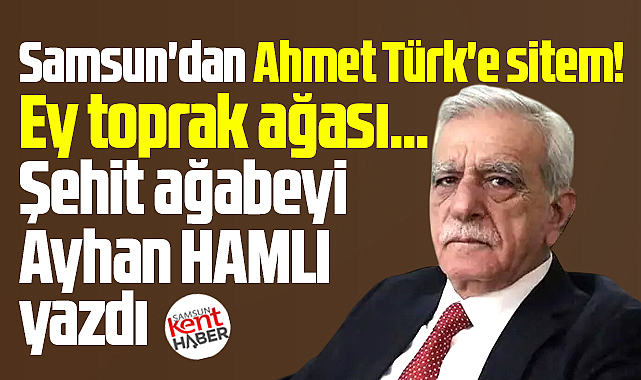 Samsun'dan Ahmet Türk'e sitem! Ey toprak ağası