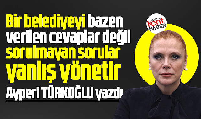 Bir belediyeyi verilen cevaplar değil, sorulmayan sorular yanlış yönetir!