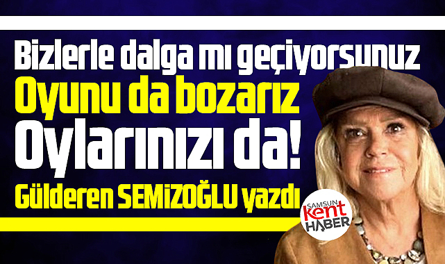 Bizlerle dalga mı geçiyorsunuz! Oyunu da bozarız, oylarınızı da