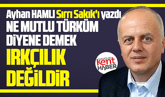 Ne mutlu Türküm diyene demek, ırkçılık değildir!
