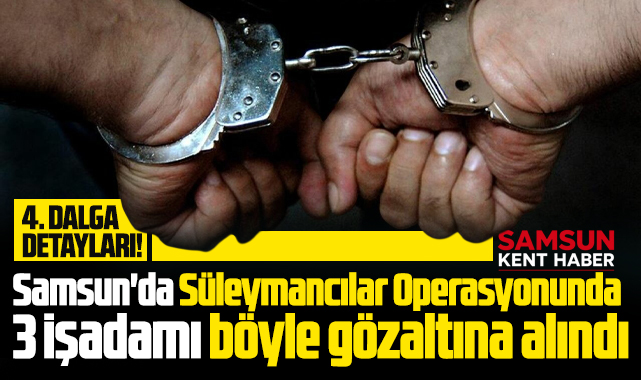 Samsun'da Süleymancılar Operasyonunda 3 işadamı böyle gözaltına alındı