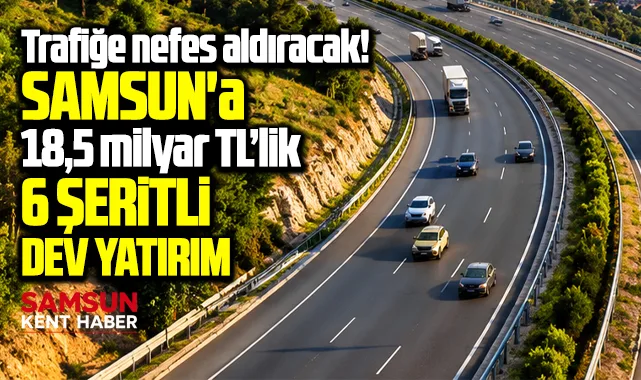 Samsun trafiğine nefes aldıracak 18,5 milyar TL’lik 6 şeritli dev yatırım