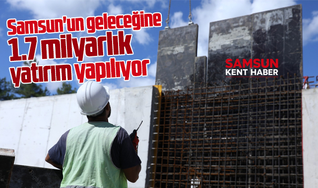 Samsun'un geleceğine 1.7 milyarlık yatırım yapılıyor