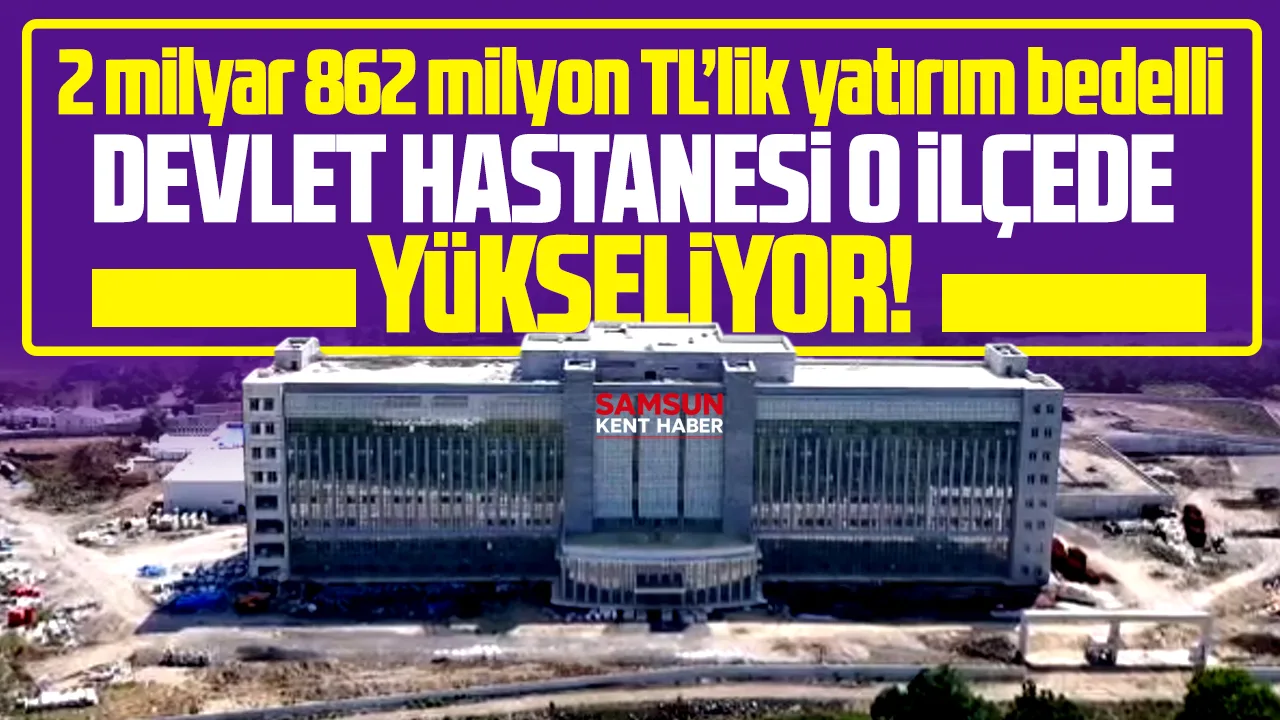 Samsun’da 2 milyar 862 milyon TL'lik devlet hastanesi yükseliyor